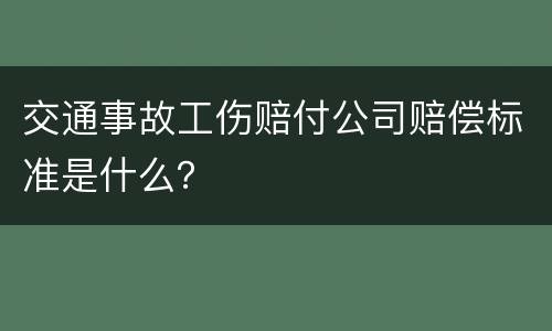 交通事故工伤赔付公司赔偿标准是什么？