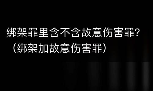 绑架罪里含不含故意伤害罪？（绑架加故意伤害罪）
