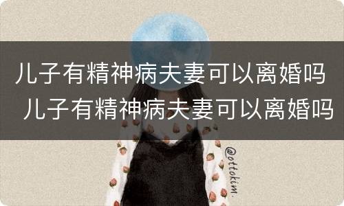 儿子有精神病夫妻可以离婚吗 儿子有精神病夫妻可以离婚吗