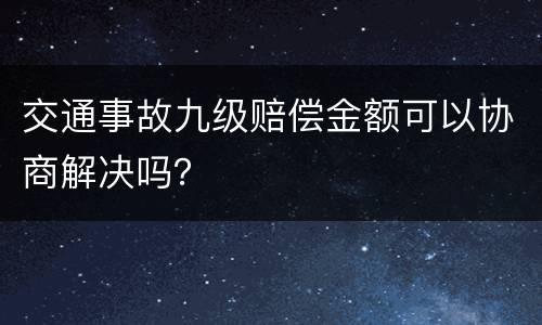交通事故九级赔偿金额可以协商解决吗？