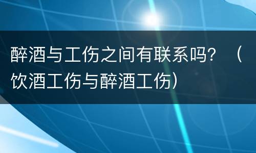 醉酒与工伤之间有联系吗？（饮酒工伤与醉酒工伤）