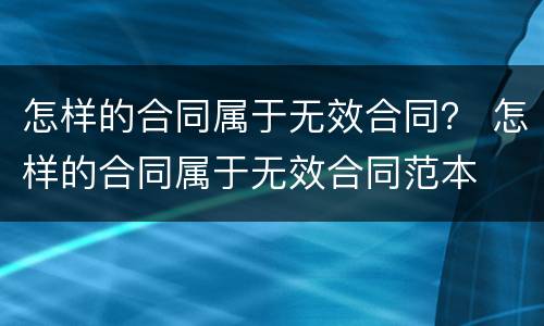 怎样的合同属于无效合同？ 怎样的合同属于无效合同范本