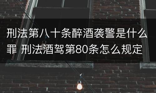 刑法第八十条醉酒袭警是什么罪 刑法酒驾第80条怎么规定