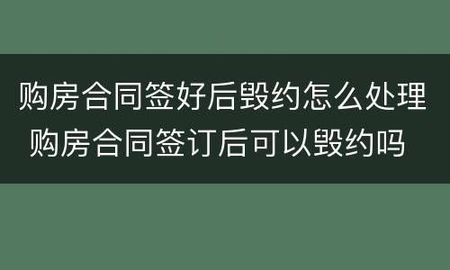 购房合同签好后毁约怎么处理 购房合同签订后可以毁约吗