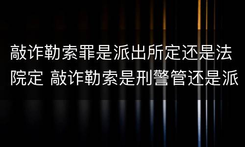 敲诈勒索罪是派出所定还是法院定 敲诈勒索是刑警管还是派出所管辖