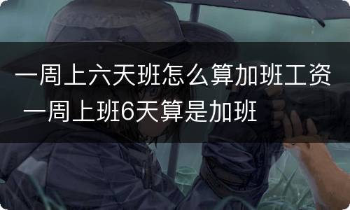一周上六天班怎么算加班工资 一周上班6天算是加班