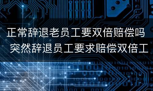 正常辞退老员工要双倍赔偿吗 突然辞退员工要求赔偿双倍工资