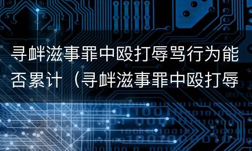 寻衅滋事罪中殴打辱骂行为能否累计（寻衅滋事罪中殴打辱骂行为能否累计拘留）