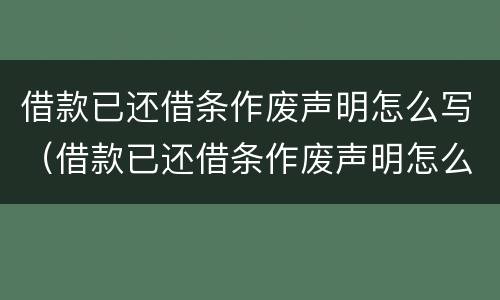 借款已还借条作废声明怎么写（借款已还借条作废声明怎么写才有效）