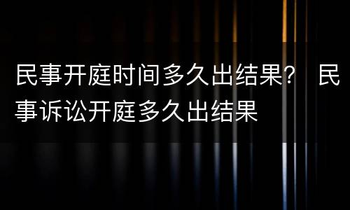 民事开庭时间多久出结果？ 民事诉讼开庭多久出结果