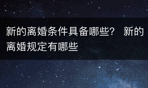 新的离婚条件具备哪些？ 新的离婚规定有哪些