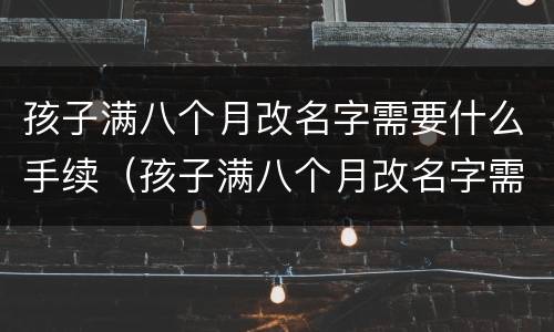 孩子满八个月改名字需要什么手续（孩子满八个月改名字需要什么手续和证件）