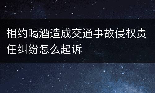 相约喝酒造成交通事故侵权责任纠纷怎么起诉