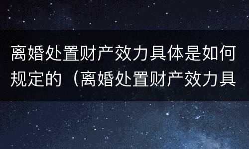 离婚处置财产效力具体是如何规定的（离婚处置财产效力具体是如何规定的条件）