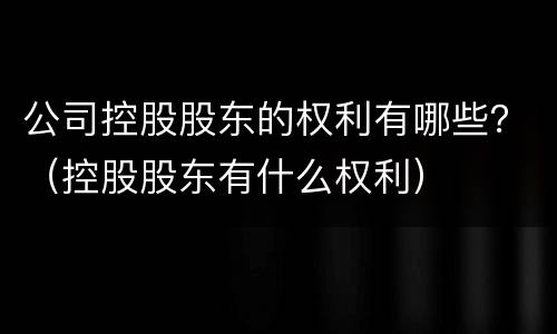 公司控股股东的权利有哪些？（控股股东有什么权利）