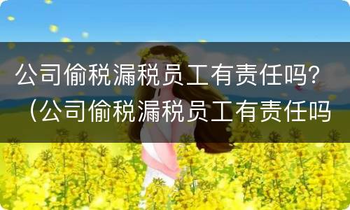 公司偷税漏税员工有责任吗？（公司偷税漏税员工有责任吗知乎）