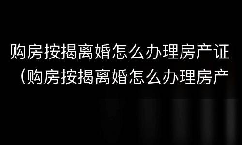 购房按揭离婚怎么办理房产证（购房按揭离婚怎么办理房产证过户）