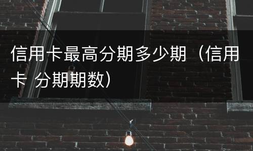 信用卡最高分期多少期（信用卡 分期期数）