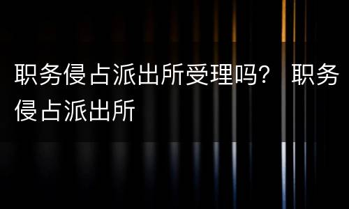 职务侵占派出所受理吗？ 职务侵占派出所