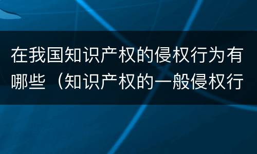 在我国知识产权的侵权行为有哪些（知识产权的一般侵权行为有哪些）