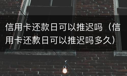 信用卡还款日可以推迟吗（信用卡还款日可以推迟吗多久）