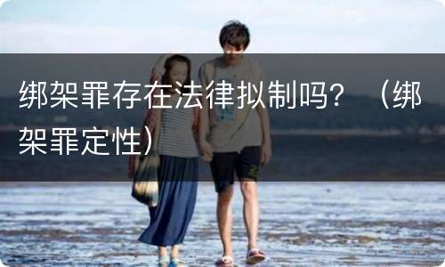 绑架罪存在法律拟制吗？（绑架罪定性）