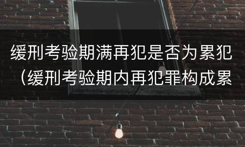 缓刑考验期满再犯是否为累犯（缓刑考验期内再犯罪构成累犯么）
