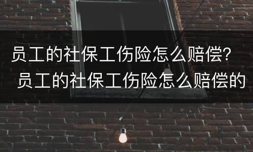 员工的社保工伤险怎么赔偿？ 员工的社保工伤险怎么赔偿的