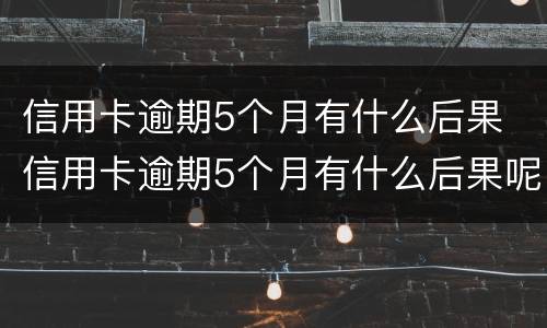 信用卡逾期5个月有什么后果 信用卡逾期5个月有什么后果呢