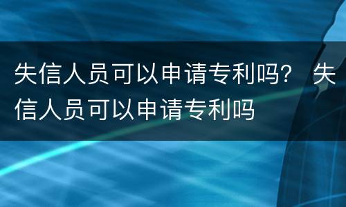 失信人员可以申请专利吗？ 失信人员可以申请专利吗
