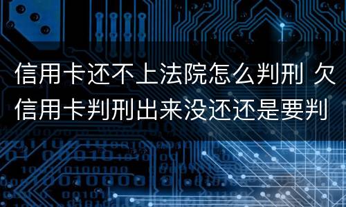 信用卡还不上法院怎么判刑 欠信用卡判刑出来没还还是要判刑吗