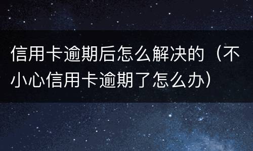 信用卡逾期后怎么解决的（不小心信用卡逾期了怎么办）
