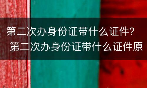 第二次办身份证带什么证件？ 第二次办身份证带什么证件原来的身份证为什么要收