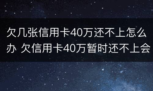 欠几张信用卡40万还不上怎么办 欠信用卡40万暂时还不上会怎么样
