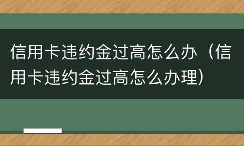 信用卡违约金过高怎么办（信用卡违约金过高怎么办理）