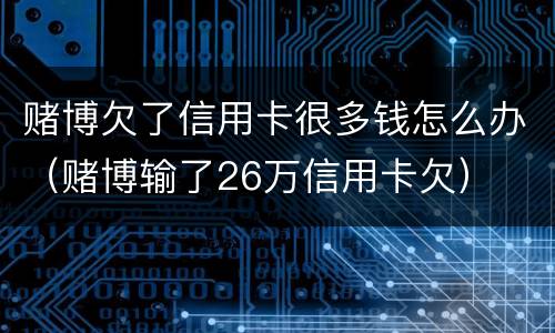 赌博欠了信用卡很多钱怎么办（赌博输了26万信用卡欠）