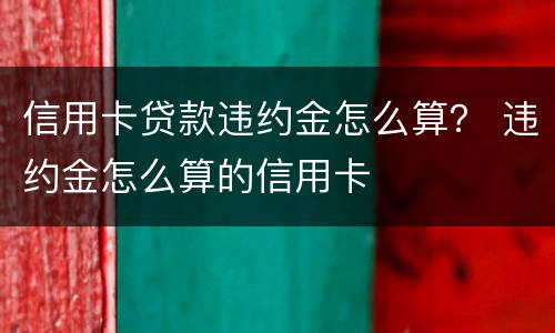信用卡贷款违约金怎么算？ 违约金怎么算的信用卡