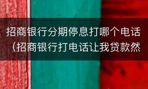 招商银行分期停息打哪个电话（招商银行打电话让我贷款然后分期还）