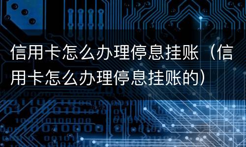 信用卡怎么办理停息挂账（信用卡怎么办理停息挂账的）