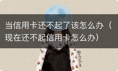 当信用卡还不起了该怎么办（现在还不起信用卡怎么办）