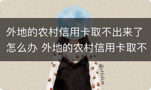 外地的农村信用卡取不出来了怎么办 外地的农村信用卡取不出来了怎么办呢