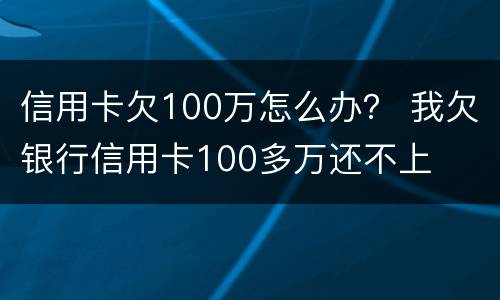 信用卡欠100万怎么办？ 我欠银行信用卡100多万还不上