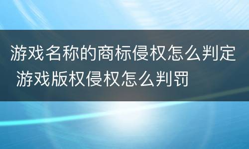 游戏名称的商标侵权怎么判定 游戏版权侵权怎么判罚