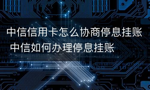 中信信用卡怎么协商停息挂账 中信如何办理停息挂账