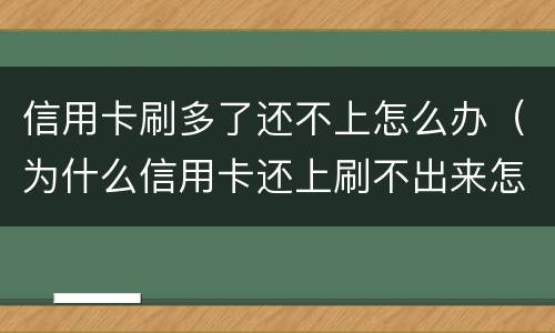 信用卡刷多了还不上怎么办（为什么信用卡还上刷不出来怎么回事）