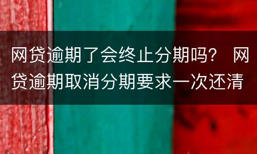 网贷逾期了会终止分期吗？ 网贷逾期取消分期要求一次还清怎么办