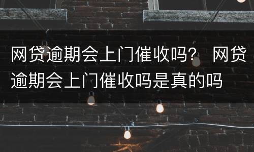 网贷逾期会上门催收吗？ 网贷逾期会上门催收吗是真的吗
