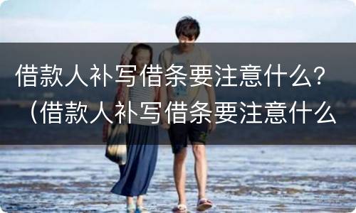 借款人补写借条要注意什么？（借款人补写借条要注意什么细节）