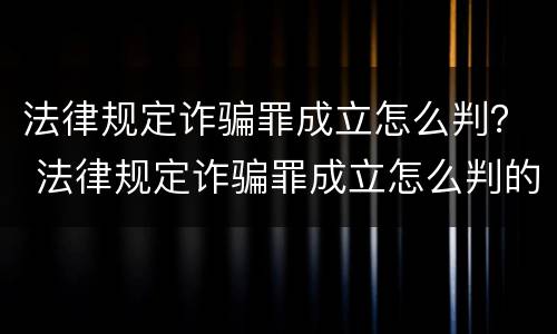 法律规定诈骗罪成立怎么判？ 法律规定诈骗罪成立怎么判的