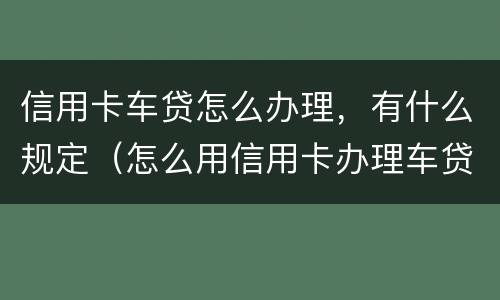 信用卡车贷怎么办理，有什么规定（怎么用信用卡办理车贷）